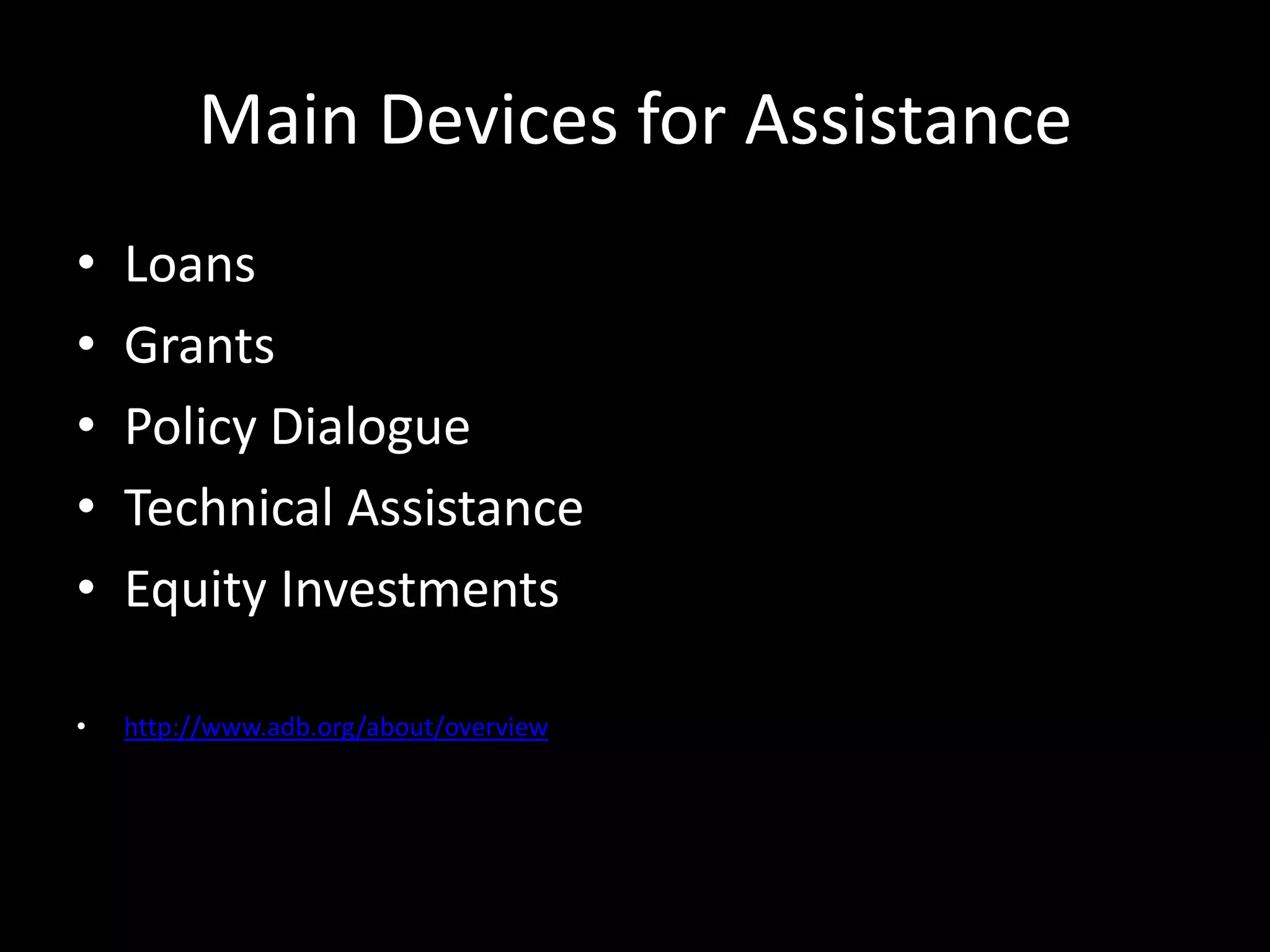Main Devices for Assistance
• Loans
• Grants
• Policy Dialogue
• Technical Assistance
• Equity Investments
• http://www.adb.org/about/overview
 