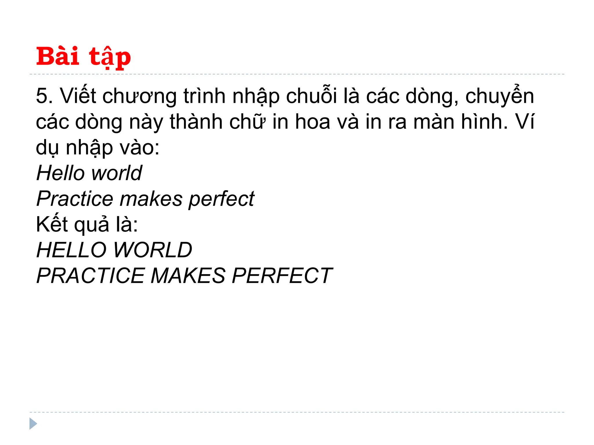 Bài tập
5. Viết chương trình nhập chuỗi là các dòng, chuyển
các dòng này thành chữ in hoa và in ra màn hình. Ví
dụ nhập vào:
Hello world
Practice makes perfect
Kết quả là:
HELLO WORLD
PRACTICE MAKES PERFECT
 