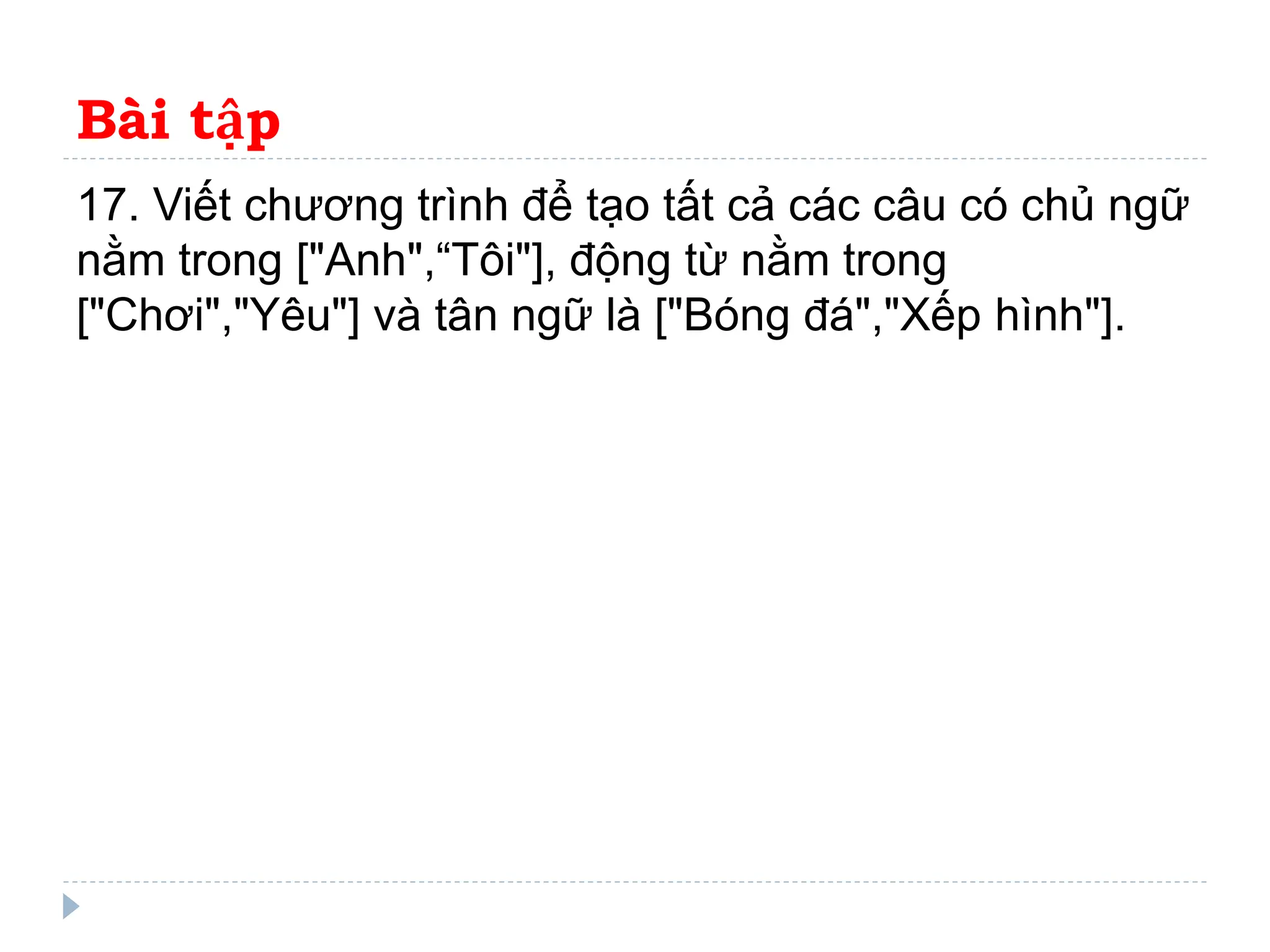 Bài tập
17. Viết chương trình để tạo tất cả các câu có chủ ngữ
nằm trong ["Anh",“Tôi"], động từ nằm trong
["Chơi","Yêu"] và tân ngữ là ["Bóng đá","Xếp hình"].
 