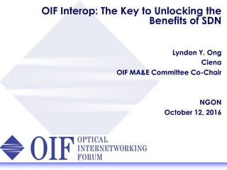 OIF Interop: The Key to Unlocking the
Benefits of SDN
Lyndon Y. Ong
Ciena
OIF MA&E Committee Co-Chair
NGON
October 12, 2016
 