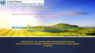 MEASURING GENDER DIMENSIONS OFWELLBING. A
CONCEPTUAL FRAMEWORK
PRESENTED BY MS. NGONE DIOP, SENIOR GENDERADVISOR
UNITED NATIONS ECONOMIC COMMISSION FORAFRICA,ADDIS ABABA -
ETHIOPIA
Measurement of WellBeing and Development in Africa. Durban International Convention Centre,
SouthAfrica, 12-14November2015
 