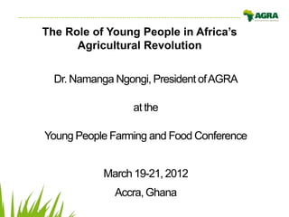 The Role of Young People in Africa’s
      Agricultural Revolution

  Dr. Namanga Ngongi, President of AGRA

                 at the

Young People Farming and Food Conference


           March 19-21, 2012
              Accra, Ghana
 