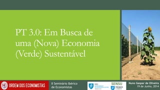 PT 3.0: Em Busca de uma (Nova) Economia (Verde) Sustentável 
Nuno Gaspar de Oliveira 
19 de Junho, 2014 
II SeminárioIbéricode Economistas  
