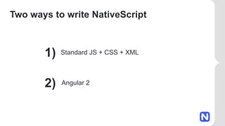 Two ways to write NativeScript
1)
2)
Standard JS + CSS + XML
Angular 2
 