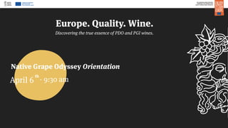 THE EUROPEAN UNION SUPPORTS
CAMPAIGNS THAT PROMOTE HIGH
QUALITY AGRICULTURAL PRODUCTS
CAMPAIGN FINANCED
WITH AID FROM
THE EUROPEAN UNION
Europe. Quality. Wine.
Discovering the true essence of PDO and PGI wines.
Native Grape Odyssey Orientation
th
- 9:30 amApril 6
 