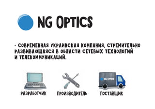 - современная украинская компания, cтремительно
развивающаяся в области сетевых технологий
и телекоммуникаций.
разработчик производитель поставщик
NG Optics
NG Optics
 