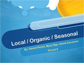 Local / Organic / Seasonal By: Daniel Pense, Myvy Ngo, David Ascencio Period 8  