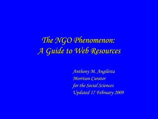 The NGO Phenomenon:  A Guide to Web Resources Anthony M. Angiletta Morrison Curator  for the Social Sciences Updated 17 February 2009 