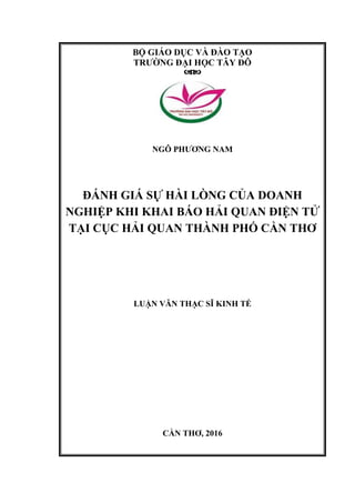 BỘ GIÁO DỤC VÀ ĐÀO TẠO
TRƯỜNG ĐẠI HỌC TÂY ĐÔ

NGÔ PHƯƠNG NAM
ĐÁNH GIÁ SỰ HÀI LÒNG CỦA DOANH
NGHIỆP KHI KHAI BÁO HẢI QUAN ĐIỆN TỬ
TẠI CỤC HẢI QUAN THÀNH PHỐ CẦN THƠ
LUẬN VĂN THẠC SĨ KINH TẾ
CẦN THƠ, 2016
 