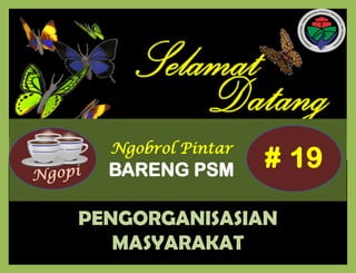 Ngobrol Pintar
BARENG PSM
PENGORGANISASIAN
MASYARAKAT
# 19
 