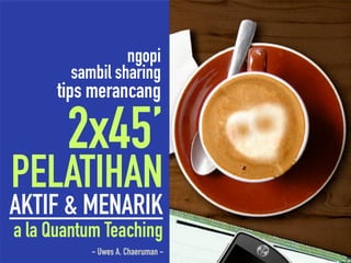 ngopi
sambil sharing
tips merancang
- Uwes A. Chaeruman -
2x45’
AKTIF & MENARIK
PELATIHAN
a la Quantum Teaching
 