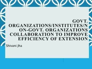 GOVT.
ORGANIZATIONS/INSTITUTES/N
ON-GOVT. ORGANIZATIONS
COLLABORATION TO IMPROVE
EFFICIENCY OF EXTENSION
Shivani Jha
 