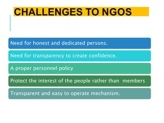 Need for honest and dedicated persons.
Need for transparency to create confidence.
A proper personnel policy
Protect the interest of the people rather than members
Transparent and easy to operate mechanism.
CHALLENGES TO NGOS
 