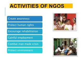 ACTIVITIES OF NGOS
Create awareness
Protect human rights
Encourage rehabilitation
Gainful employment
Combat man made crisis
Protect environment
 