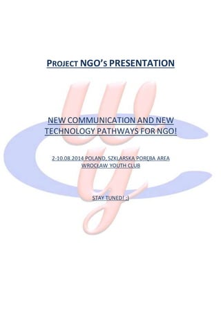 PROJECT NGO’S PRESENTATION
NEW COMMUNICATION AND NEW
TECHNOLOGY PATHWAYS FOR NGO!
2-10.08.2014 POLAND, SZKLARSKA PORĘBA AREA
WROCŁAW YOUTH CLUB
STAY TUNED! ;)
 