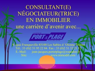 CONSULTANT(E) NÉGOCIATEUR(TRICE) EN IMMOBILIER une carrière d’avenir avec...    9, quai Franqueville 85100 Les Sables d ’Olonne  France Tél.: 33 (0)2 51 95 22 84  Fax : 33 (0)2 51 32 21 12 E.-Mail:  jean-jacques.portetplage@wanadoo.fr  Site:  www.immodif.com 