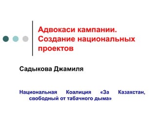 Адвокаси кампании.
      Создание национальных
      проектов

Садыкова Джамиля


Национальная   Коалиция     «За   Казахстан,
   свободный от табачного дыма»
 