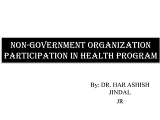 Non-Government Organization
participation in Health Program
By: DR. HAR ASHISH
JINDAL
JR
 