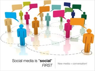 Social media is "social"
                           New media = conversation!
                  FIRST
 