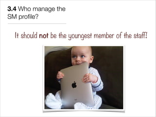 3.4 Who manage the
SM proﬁle?


  It should not be the youngest member of the staff!
 