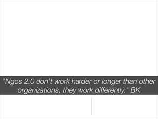"Ngos 2.0 don’t work harder or longer than other
    organizations, they work diﬀerently." BK
 