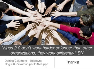 "Ngos 2.0 don’t work harder or longer than other
    organizations, they work diﬀerently." BK
 Donata Columbro - @dontyna

 Ong 2.0 - Volontari per lo Sviluppo

                                        Thanks!
 