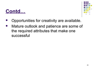 23
Contd…
 Opportunities for creativity are available.
 Mature outlook and patience are some of
the required attributes that make one
successful
 