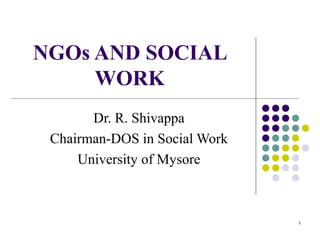 1
NGOs AND SOCIAL
WORK
Dr. R. Shivappa
Chairman-DOS in Social Work
University of Mysore
 