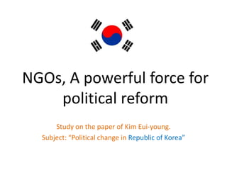NGOs, A powerful force for
political reform
Study on the paper of Kim Eui-young.
Subject: “Political change in Republic of Korea”
 