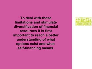 To deal with these limitations and stimulate diversification of financial resources it is first important to reach a better understanding of what options exist and what  self-financing means. 