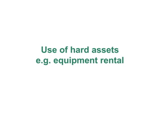 Use of hard assets e.g. equipment rental 