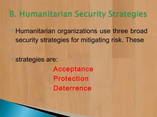  Humanitarian organizations use three broad
security strategies for mitigating risk. These
 strategies are:
◦ Acceptance
◦ Protection
◦ Deterrence
 