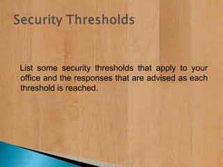 List some security thresholds that apply to your
office and the responses that are advised as each
threshold is reached.
 