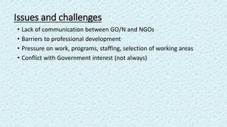 Issues and challenges
• Lack of communication between GO/N and NGOs
• Barriers to professional development
• Pressure on w...