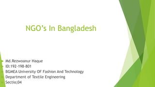 NGO’s In Bangladesh
 Md.Rezwoanur Haque
 ID:192-198-801
 BGMEA University OF Fashion And Technology
 Department of Textile Engineering
 Sectio;04
 