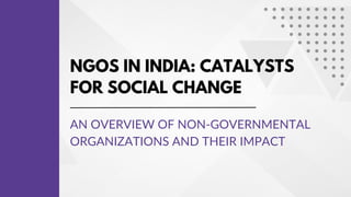 NGOS IN INDIA: CATALYSTS
FOR SOCIAL CHANGE
AN OVERVIEW OF NON-GOVERNMENTAL
ORGANIZATIONS AND THEIR IMPACT
 
