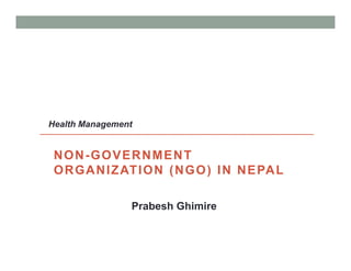 NON-GOVERNMENT
ORGANIZATION (NGO) IN NEPAL
Prabesh Ghimire
Health Management
 
