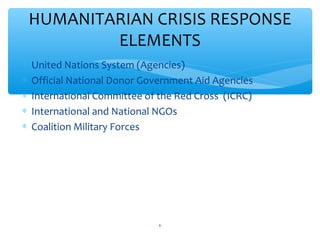 HUMANITARIAN CRISIS RESPONSE
ELEMENTS






United Nations System (Agencies)
Official National Donor Government Aid Agencies
International Committee of the Red Cross (ICRC)
International and National NGOs
Coalition Military Forces

ADEL ABOUHANA

6

 