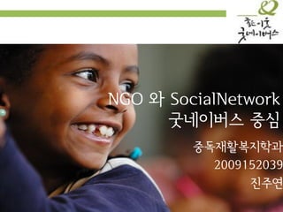 NGO 와 SocialNetwork
      굿네이버스 중심
         중독재활복지학과
           2009152039
                진주연
 