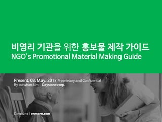 비영리 기관을 위한 홍보물 제작 가이드
NGO's Promotional Material Making Guide
Present, 08. May. 2017 Proprietary and Confidential
By takwhan.kim | Daystone corp.
Daystone | onmam.com
 