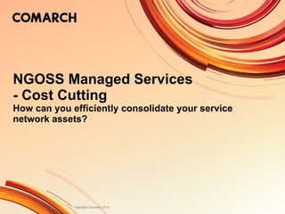 NGOSS Managed Service s -  Cost   Cutting  How can  you  efficiently consolidate your service network assets ? 