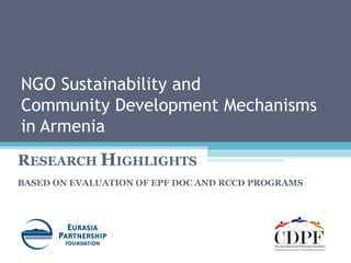 NGO Sustainability and  Community Development Mechanisms  in Armenia R ESEARCH  H IGHLIGHTS  BASED ON EVALUATION OF EPF DOC AND RCCD PROGRAMS  