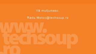 Vă mulțumesc.
Radu.Motoc@techsoup.ro
 