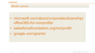 9
Merită o privire:
• microsoft.com/about/corporatecitizenship/
office365-for-nonprofits/
• salesforcefoundation.org/nonprofit/
• google.com/grants/
 