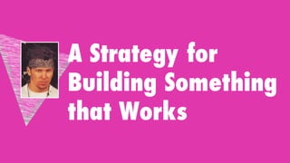 A Strategy for
Building Something
that Works
 