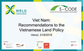 Funded by: Implemented by: Supported by:
Viet Nam:
Recommendations to the
Vietnamese Land Policy
Hanoi, 21/6/2016
 