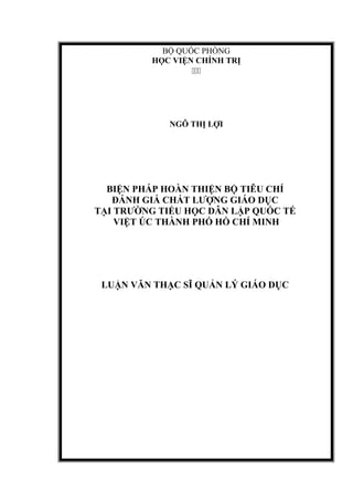 BỘ QUỐC PHÒNG
HỌC VIỆN CHÍNH TRỊ

NGÔ THỊ LỢI
BIỆN PHÁP HOÀN THIỆN BỘ TIÊU CHÍ
ĐÁNH GIÁ CHẤT LƯỢNG GIÁO DỤC
TẠI TRƯỜNG TIỂU HỌC DÂN LẬP QUỐC TẾ
VIỆT ÚC THÀNH PHỐ HỒ CHÍ MINH
LUẬN VĂN THẠC SĨ QUẢN LÝ GIÁO DỤC
 