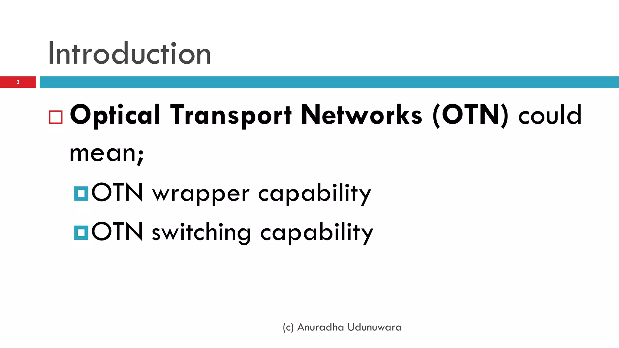 Introduction
3




       Optical Transport Networks (OTN) could
        mean;
         OTN wrapper capability
         OTN switching capability



                          (c) Anuradha Udunuwara
 