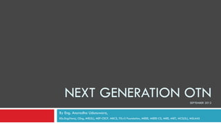 NEXT GENERATION OTN                                                                              SEPTEMBER 2012


By Eng. Anuradha Udunuwara,
BSc.Eng(Hons), CEng, MIE(SL), MEF-CECP, MBCS, ITILv3 Foundation, MIEEE, MIEEE-CS, MIEE, MIET, MCS(SL), MSLAAS
 