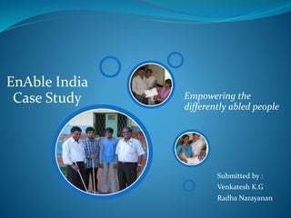 EnAble India
Case Study
Submitted by :
Venkatesh K.G
Radha Narayanan
Empowering the
differently abled people
 